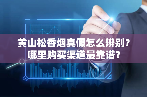 黄山松香烟真假怎么辨别?哪里购买渠道最靠谱?